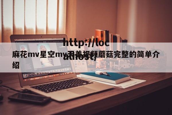 麻花mv星空mv天美视频蘑菇完整的简单介绍